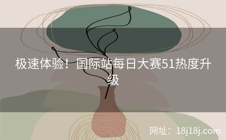 极速体验！国际站每日大赛51热度升级