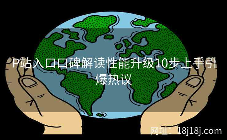 P站入口口碑解读性能升级10步上手引爆热议