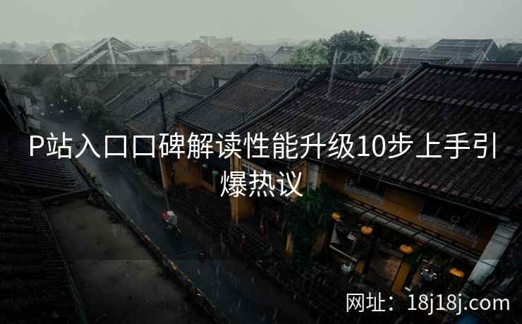 P站入口口碑解读性能升级10步上手引爆热议