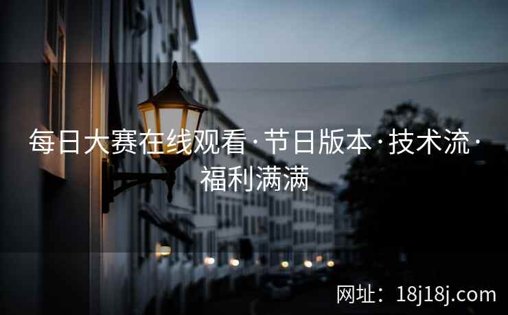 每日大赛在线观看·节日版本·技术流·福利满满