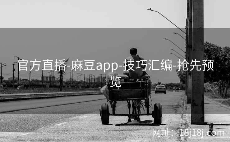官方直播-麻豆app-技巧汇编-抢先预览