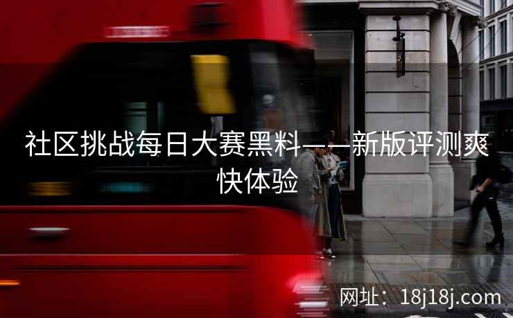 社区挑战每日大赛黑料——新版评测爽快体验
