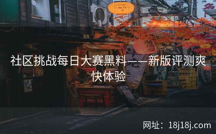 社区挑战每日大赛黑料——新版评测爽快体验