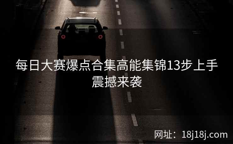 每日大赛爆点合集高能集锦13步上手震撼来袭