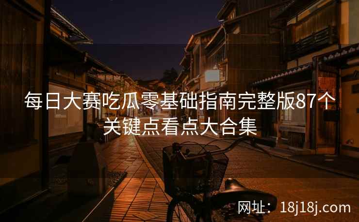 每日大赛吃瓜零基础指南完整版87个关键点看点大合集