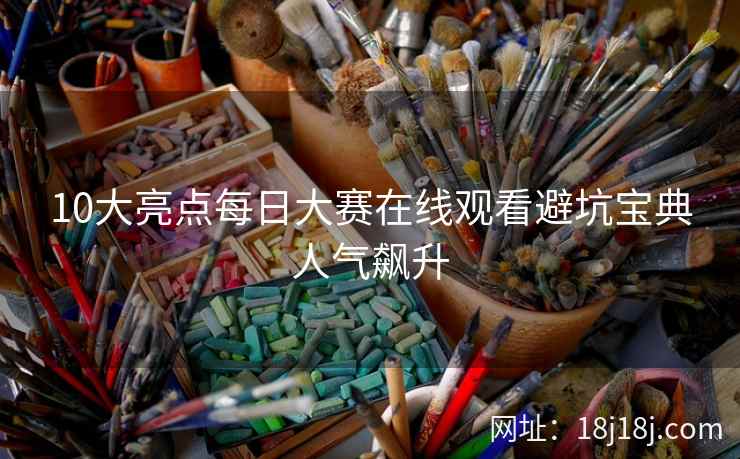 10大亮点每日大赛在线观看避坑宝典人气飙升
