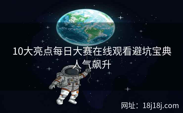 10大亮点每日大赛在线观看避坑宝典人气飙升