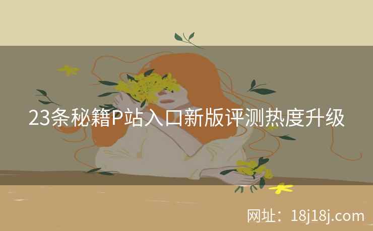 23条秘籍P站入口新版评测热度升级