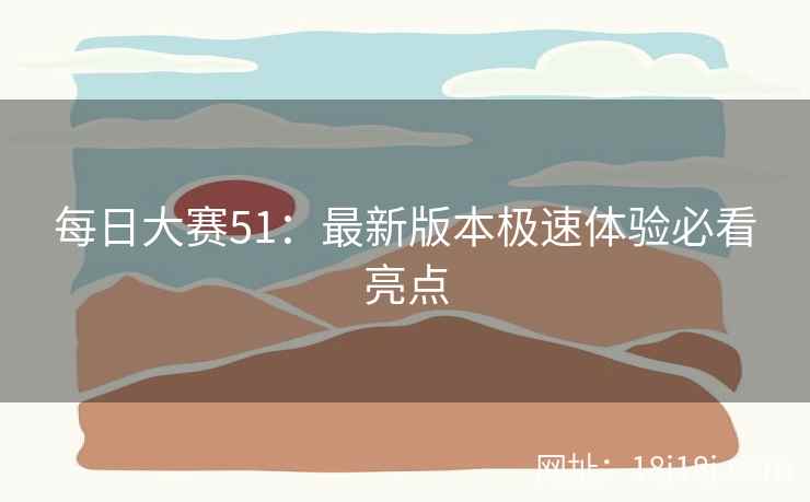 每日大赛51：最新版本极速体验必看亮点