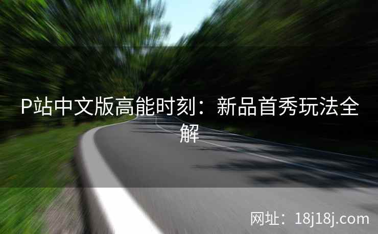 P站中文版高能时刻：新品首秀玩法全解