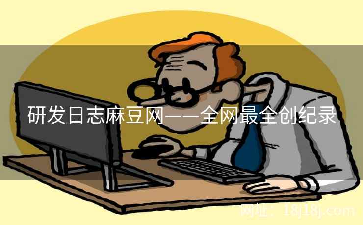 研发日志麻豆网——全网最全创纪录