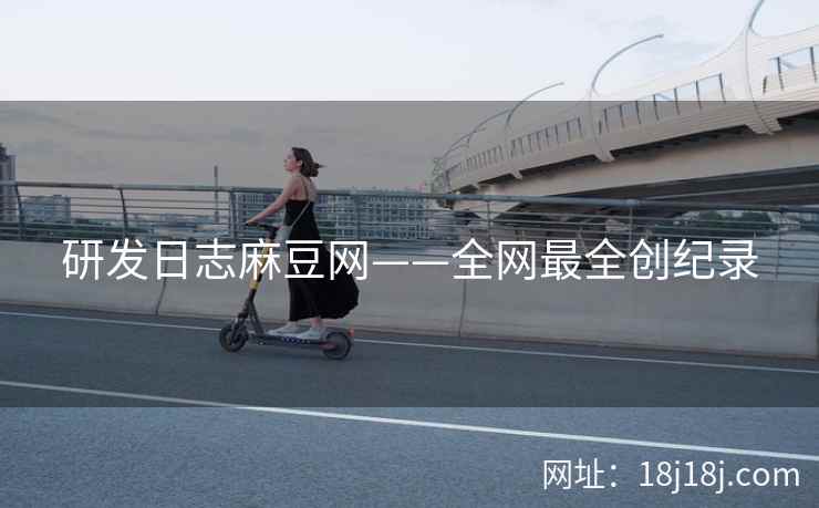 研发日志麻豆网——全网最全创纪录