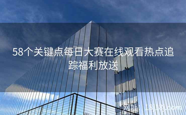 58个关键点每日大赛在线观看热点追踪福利放送