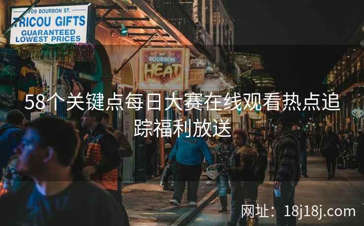 58个关键点每日大赛在线观看热点追踪福利放送