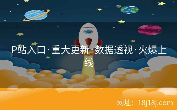 P站入口·重大更新·数据透视·火爆上线