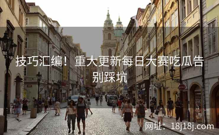 技巧汇编！重大更新每日大赛吃瓜告别踩坑