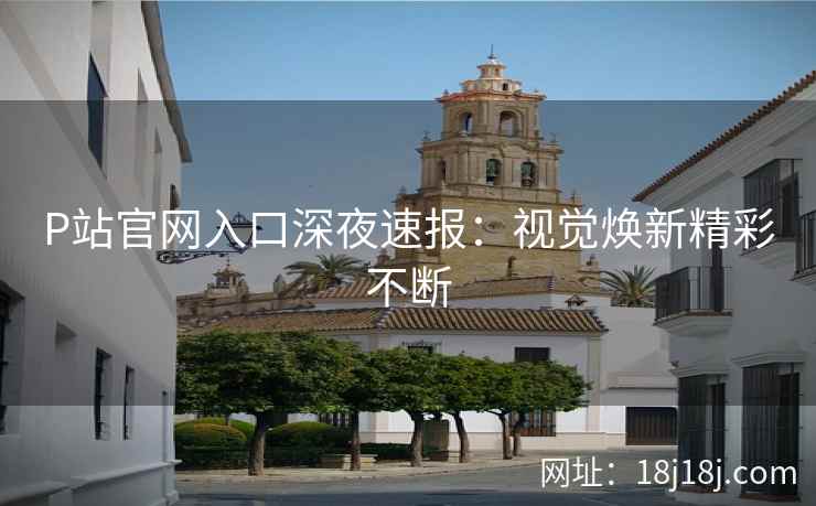 P站官网入口深夜速报：视觉焕新精彩不断