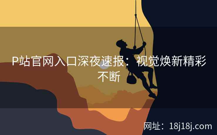 P站官网入口深夜速报：视觉焕新精彩不断