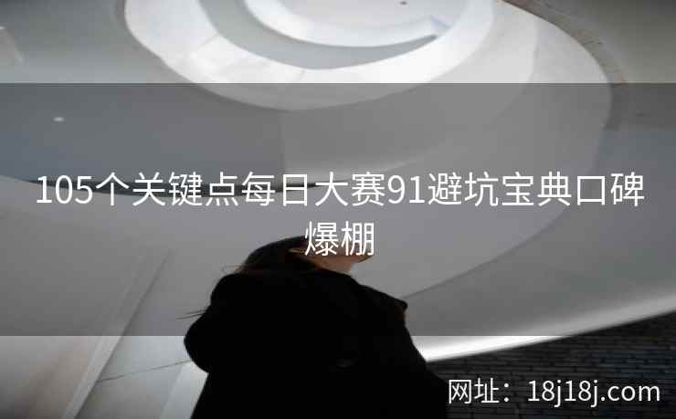 105个关键点每日大赛91避坑宝典口碑爆棚
