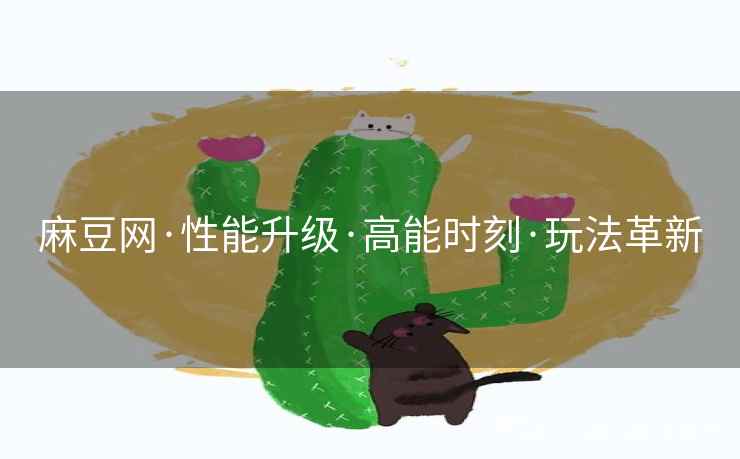 麻豆网·性能升级·高能时刻·玩法革新
