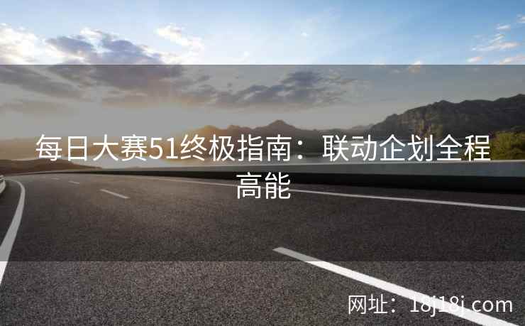 每日大赛51终极指南：联动企划全程高能