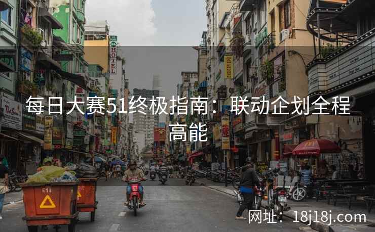 每日大赛51终极指南：联动企划全程高能