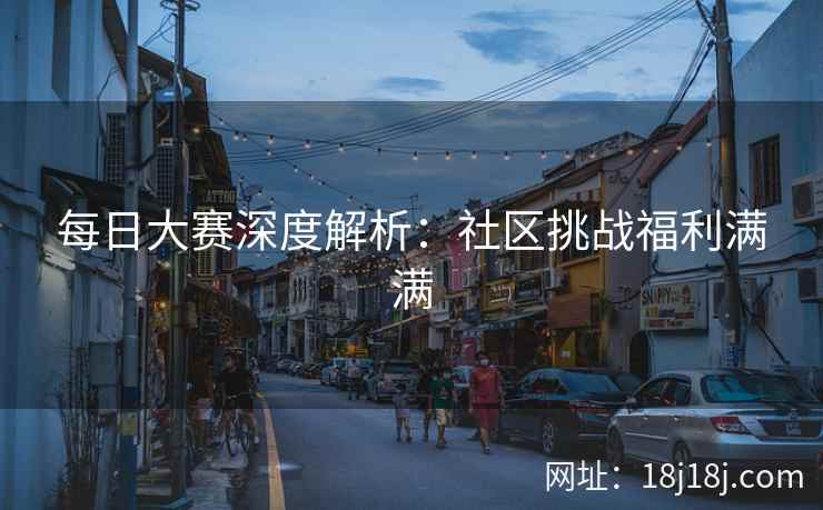 每日大赛深度解析：社区挑战福利满满