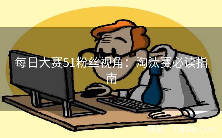 每日大赛51粉丝视角：淘汰赛必读指南