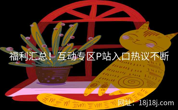 福利汇总！互动专区P站入口热议不断