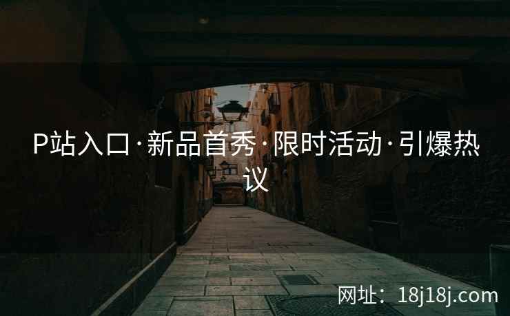 P站入口·新品首秀·限时活动·引爆热议
