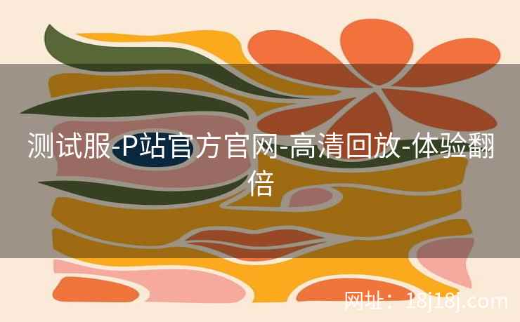 测试服-P站官方官网-高清回放-体验翻倍