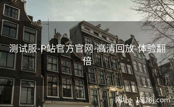 测试服-P站官方官网-高清回放-体验翻倍