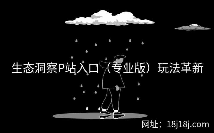 生态洞察P站入口（专业版）玩法革新