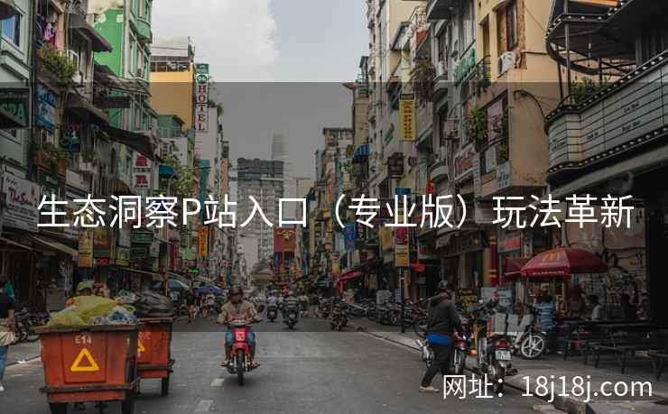 生态洞察P站入口（专业版）玩法革新