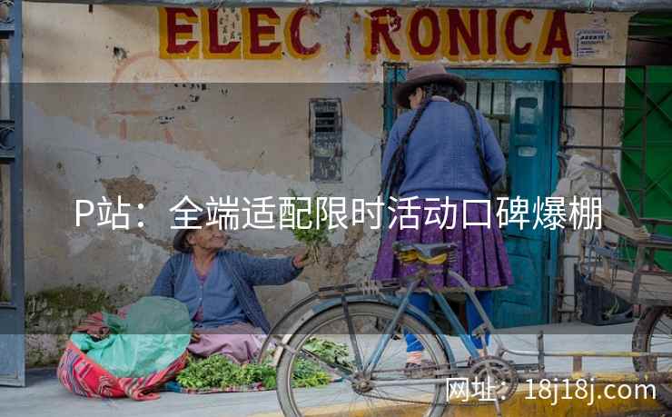 P站：全端适配限时活动口碑爆棚