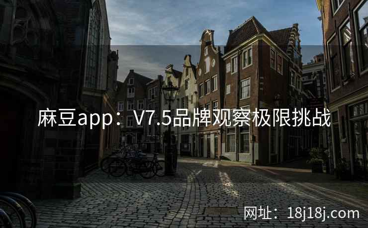 麻豆app：V7.5品牌观察极限挑战