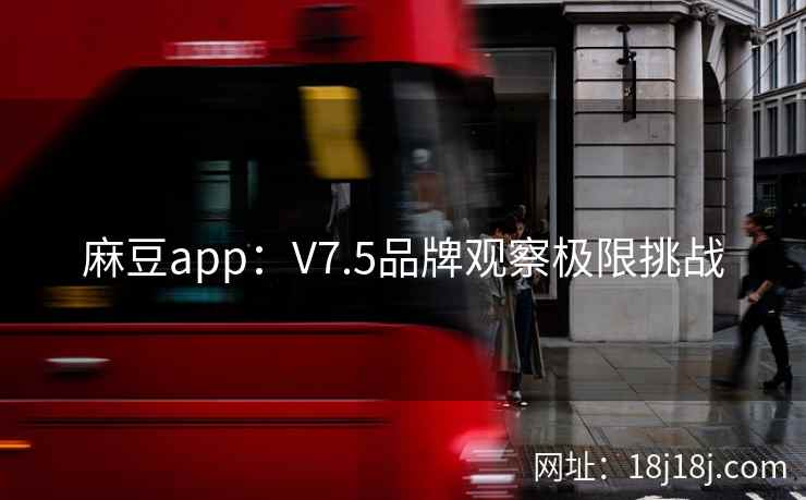 麻豆app：V7.5品牌观察极限挑战