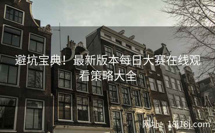 避坑宝典！最新版本每日大赛在线观看策略大全