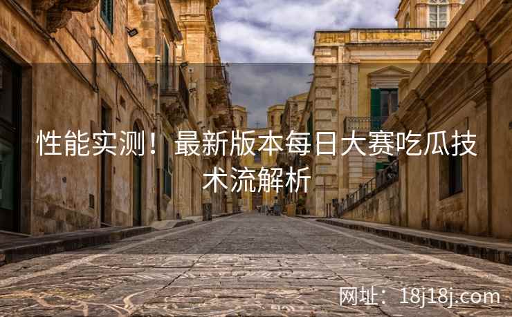 性能实测！最新版本每日大赛吃瓜技术流解析