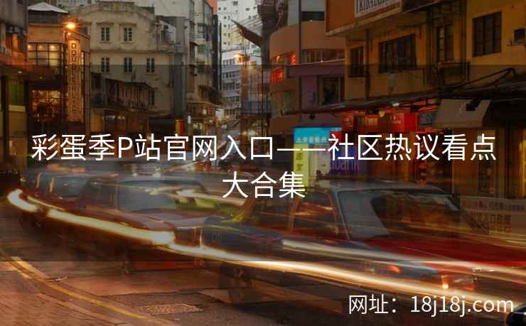 彩蛋季P站官网入口——社区热议看点大合集