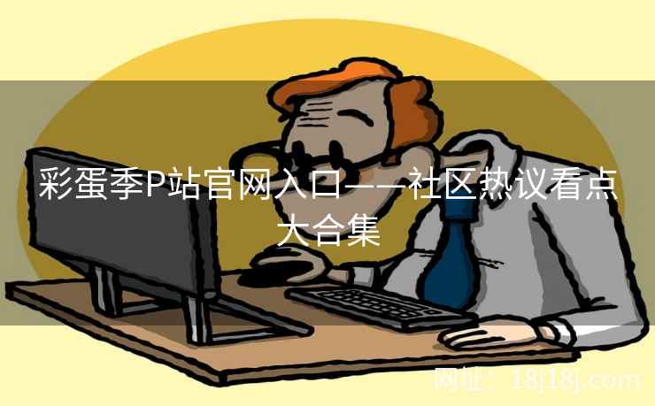 彩蛋季P站官网入口——社区热议看点大合集