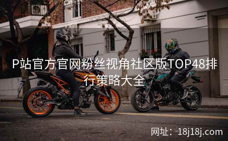 P站官方官网粉丝视角社区版TOP48排行策略大全