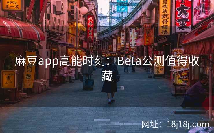 麻豆app高能时刻：Beta公测值得收藏