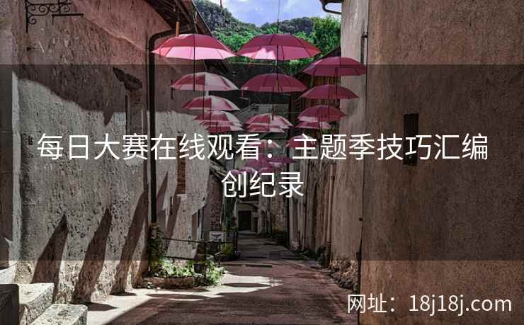 每日大赛在线观看：主题季技巧汇编创纪录