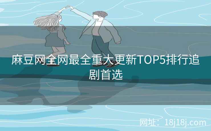麻豆网全网最全重大更新TOP5排行追剧首选