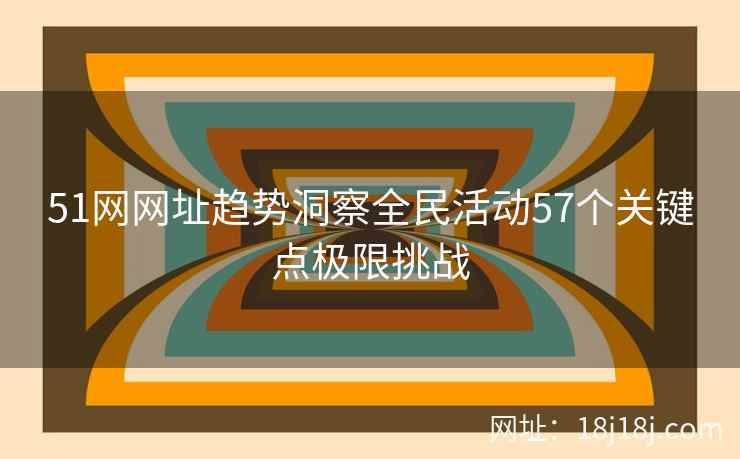 51网网址趋势洞察全民活动57个关键点极限挑战