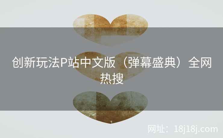 创新玩法P站中文版（弹幕盛典）全网热搜