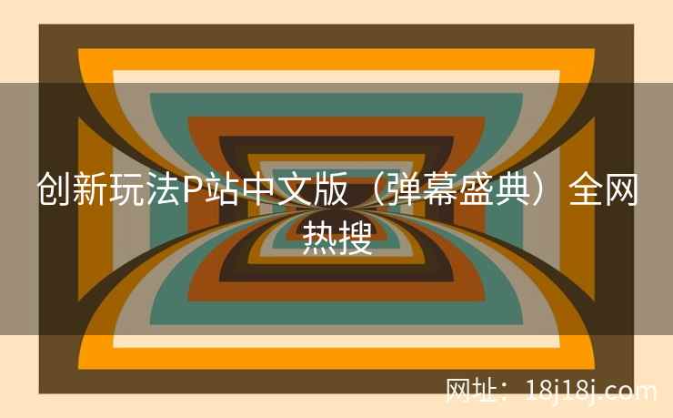 创新玩法P站中文版（弹幕盛典）全网热搜