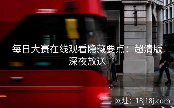 每日大赛在线观看隐藏要点：超清版深夜放送