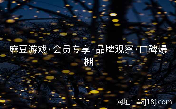 麻豆游戏·会员专享·品牌观察·口碑爆棚